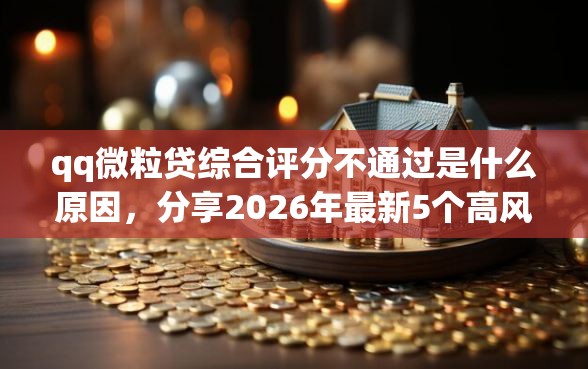 qq微粒贷综合评分不通过是什么原因，分享2026年最新5个高风险下款口子