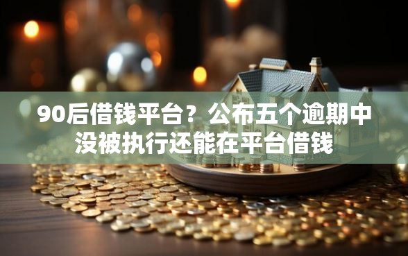 90后借钱平台？公布五个逾期中没被执行还能在平台借钱
