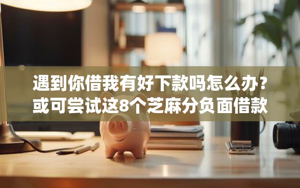 遇到你借我有好下款吗怎么办？或可尝试这8个芝麻分负面借款的app