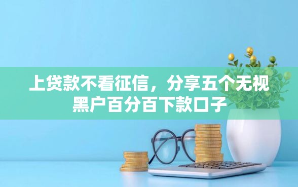 上贷款不看征信，分享五个无视黑户百分百下款口子