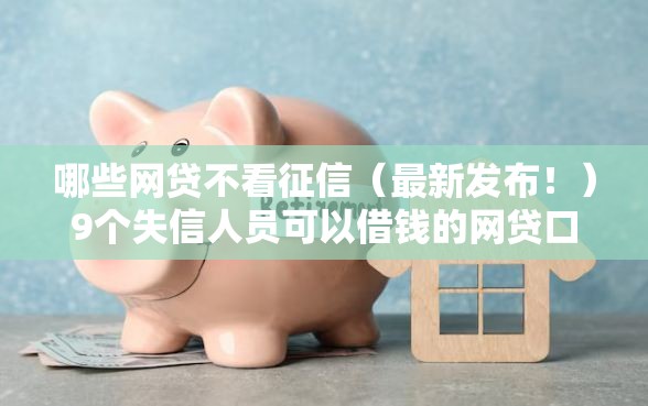 哪些网贷不看征信（最新发布！）9个失信人员可以借钱的网贷口子