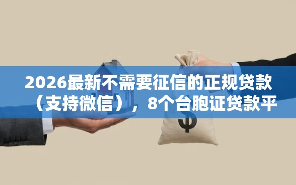 2026最新不需要征信的正规贷款(支持微信),8个台胞证贷款平台无私分享 2026最新不需要征信的正规贷款(支持微信),8个台胞证贷款平台无私分享