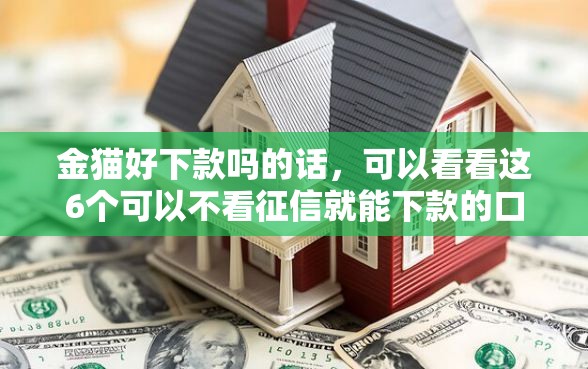 金猫好下款吗的话，可以看看这6个可以不看征信就能下款的口子