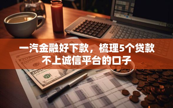 一汽金融好下款，梳理5个贷款不上诚信平台的口子