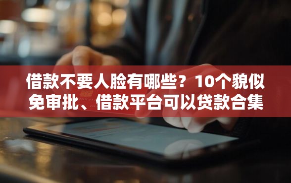 借款不要人脸有哪些?10个貌似免审批、借款平台可以贷款合集 借款不要人脸有哪些?10个貌似免审批、借款平台可以贷款合集