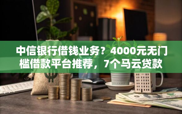 中信银行借钱业务？4000元无门槛借款平台推荐，7个马云贷款平台盘点