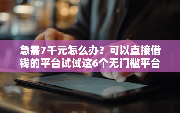 急需7千元怎么办？可以直接借钱的平台试试这6个无门槛平台