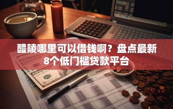 醴陵哪里可以借钱啊？盘点最新8个低门槛贷款平台