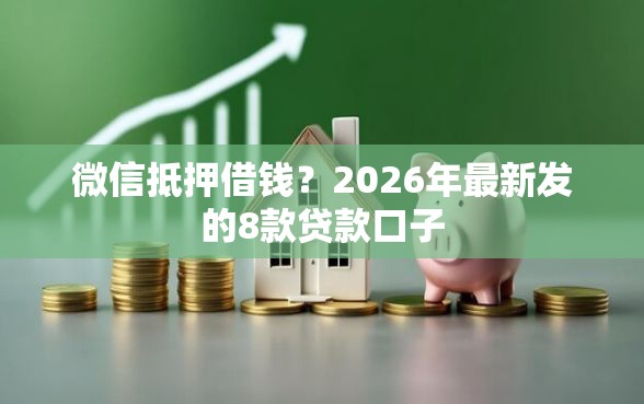微信抵押借钱？2026年最新发的8款贷款口子