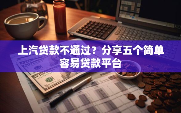 上汽贷款不通过？分享五个简单容易贷款平台