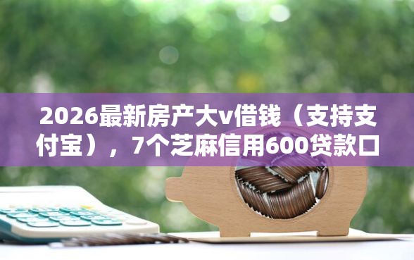 2026最新房产大v借钱（支持支付宝），7个芝麻信用600贷款口子无私分享