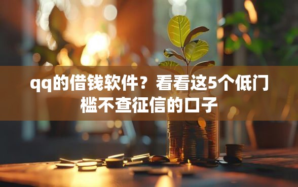 qq的借钱软件？看看这5个低门槛不查征信的口子