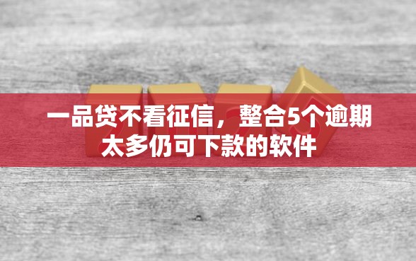一品贷不看征信，整合5个逾期太多仍可下款的软件
