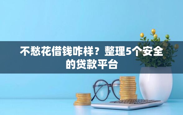 不愁花借钱咋样？整理5个安全的贷款平台