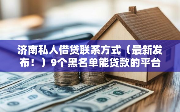 济南私人借贷联系方式（最新发布！）9个黑名单能贷款的平台