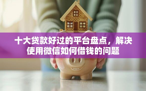 十大贷款好过的平台盘点，解决使用微信如何借钱的问题