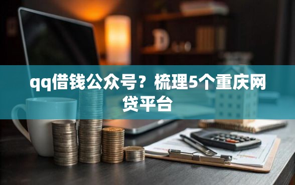 qq借钱公众号？梳理5个重庆网贷平台