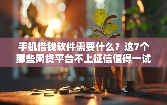 手机借钱软件需要什么？这7个那些网贷平台不上征信值得一试