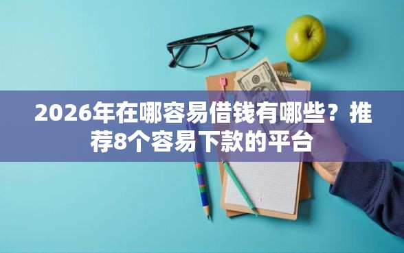 2026年在哪容易借钱有哪些？推荐8个容易下款的平台