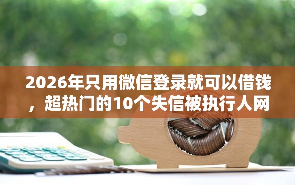 2026年只用微信登录就可以借钱，超热门的10个失信被执行人网贷口子推荐