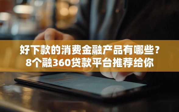 好下款的消费金融产品有哪些？8个融360贷款平台推荐给你