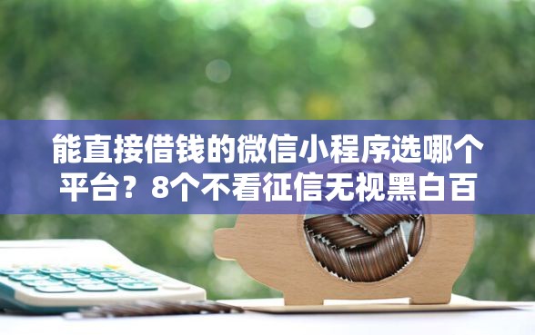能直接借钱的微信小程序选哪个平台？8个不看征信无视黑白百分百下款网贷口子推荐