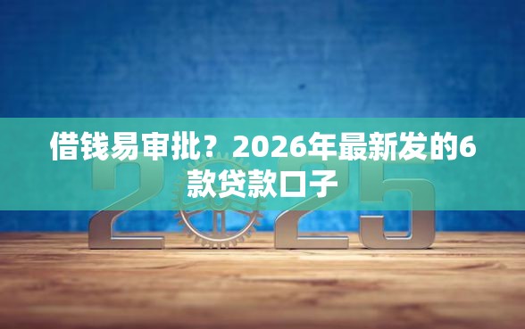 借钱易审批？2026年最新发的6款贷款口子