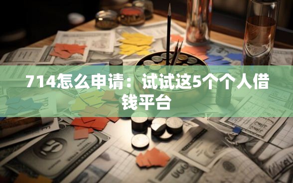 714怎么申请：试试这5个个人借钱平台