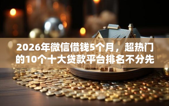 2026年微信借钱5个月，超热门的10个十大贷款平台排名不分先后推荐