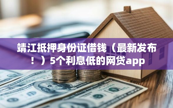靖江抵押身份证借钱（最新发布！）5个利息低的网贷app