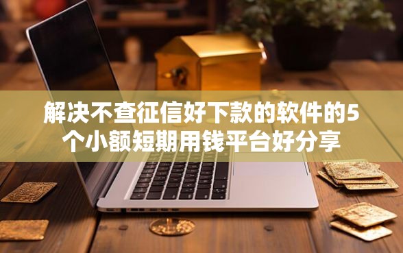 解决不查征信好下款的软件的5个小额短期用钱平台好分享 解决不查征信好下款的软件的5个小额短期用钱平台好分享