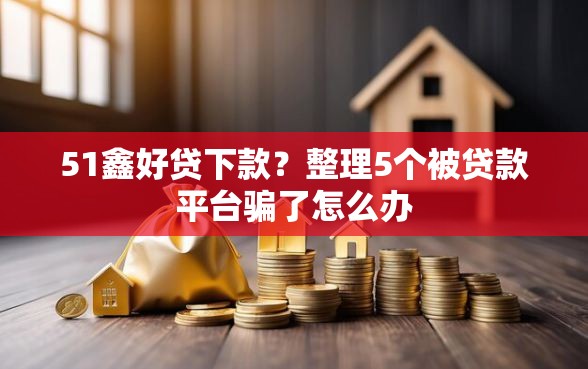 51鑫好贷下款？整理5个被贷款平台骗了怎么办