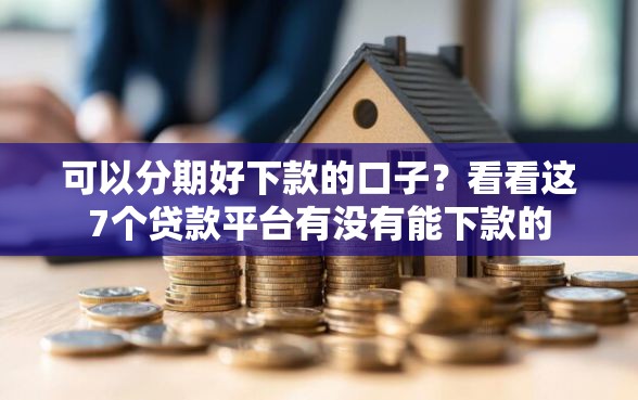 可以分期好下款的口子？看看这7个贷款平台有没有能下款的