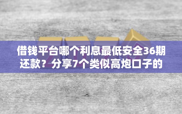 借钱平台哪个利息最低安全36期还款？分享7个类似高炮口子的平台