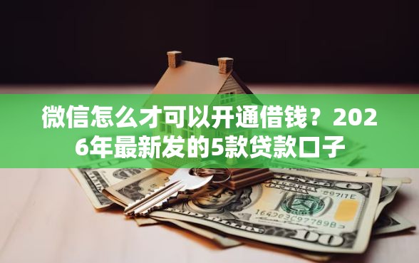 微信怎么才可以开通借钱？2026年最新发的5款贷款口子
