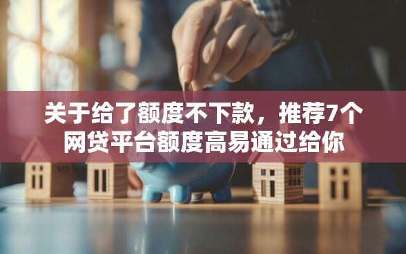 关于给了额度不下款，推荐7个网贷平台额度高易通过给你