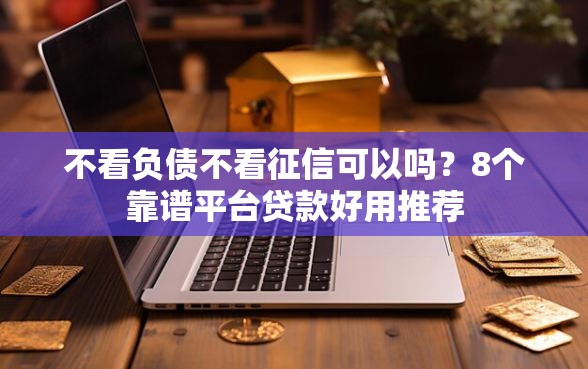不看负债不看征信可以吗？8个靠谱平台贷款好用推荐