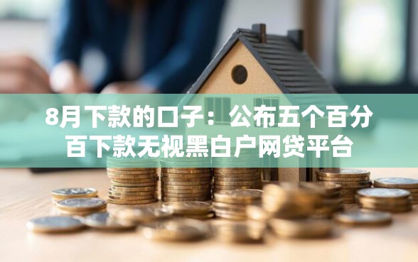 8月下款的口子：公布五个百分百下款无视黑白户网贷平台