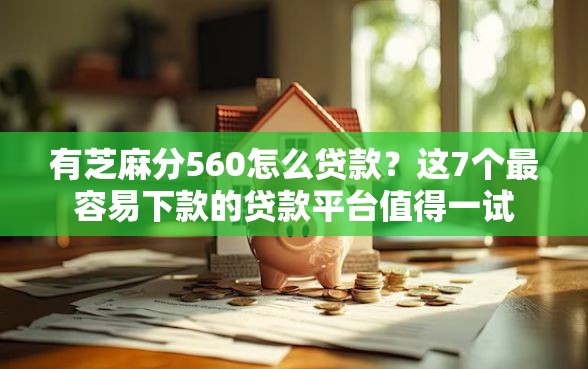 有芝麻分560怎么贷款？这7个最容易下款的贷款平台值得一试