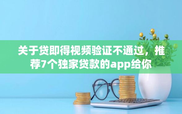 关于贷即得视频验证不通过，推荐7个独家贷款的app给你