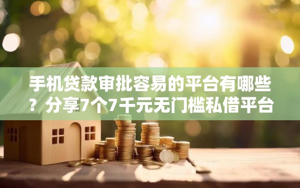 手机贷款审批容易的平台有哪些？分享7个7千元无门槛私借平台