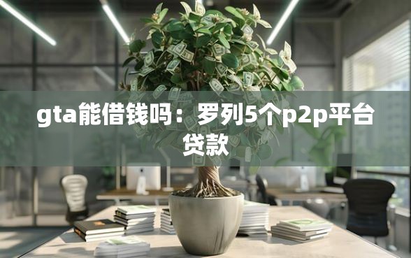 gta能借钱吗：罗列5个p2p平台贷款