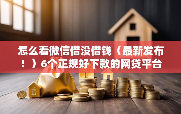 怎么看微信借没借钱（最新发布！）6个正规好下款的网贷平台