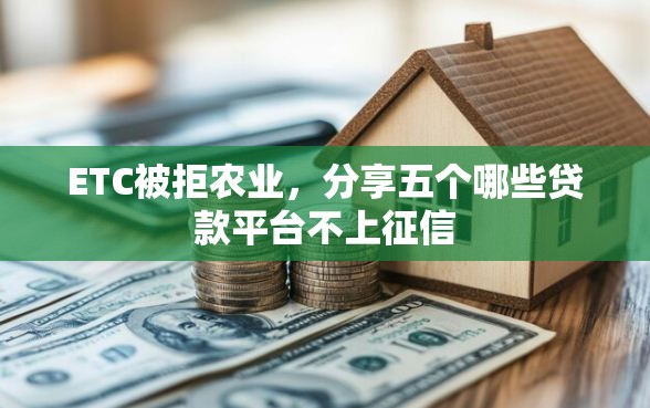 ETC被拒农业，分享五个哪些贷款平台不上征信