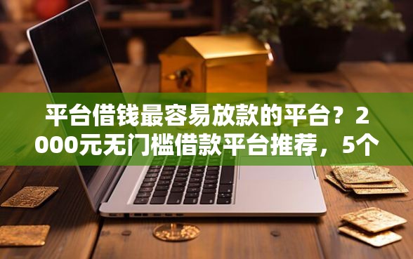 平台借钱最容易放款的平台？2000元无门槛借款平台推荐，5个网贷最容易通过的平台盘点