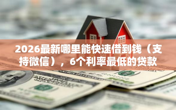 2026最新哪里能快速借到钱（支持微信），6个利率最低的贷款平台无私分享