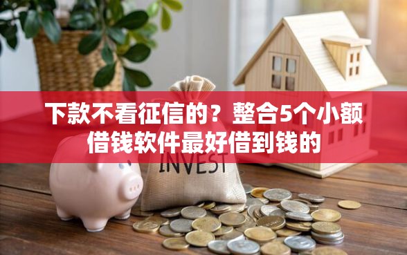 下款不看征信的？整合5个小额借钱软件最好借到钱的