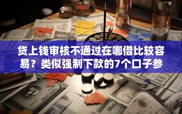 贷上钱审核不通过在哪借比较容易？类似强制下款的7个口子参考