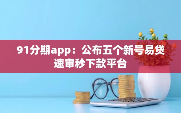 91分期app：公布五个新号易贷速审秒下款平台