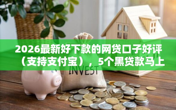 2026最新好下款的网贷口子好评（支持支付宝），5个黑贷款马上下款的口子无私分享